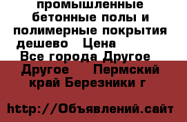 промышленные бетонные полы и полимерные покрытия дешево › Цена ­ 1 008 - Все города Другое » Другое   . Пермский край,Березники г.